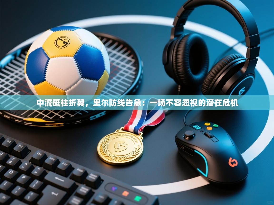 中流砥柱折翼，里尔防线告急：一场不容忽视的潜在危机  第2张