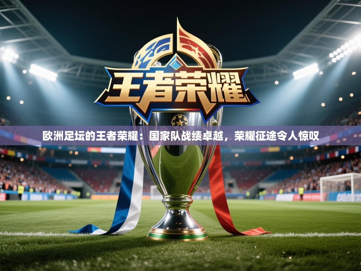 欧洲足坛的王者荣耀：国家队战绩卓越，荣耀征途令人惊叹  第2张