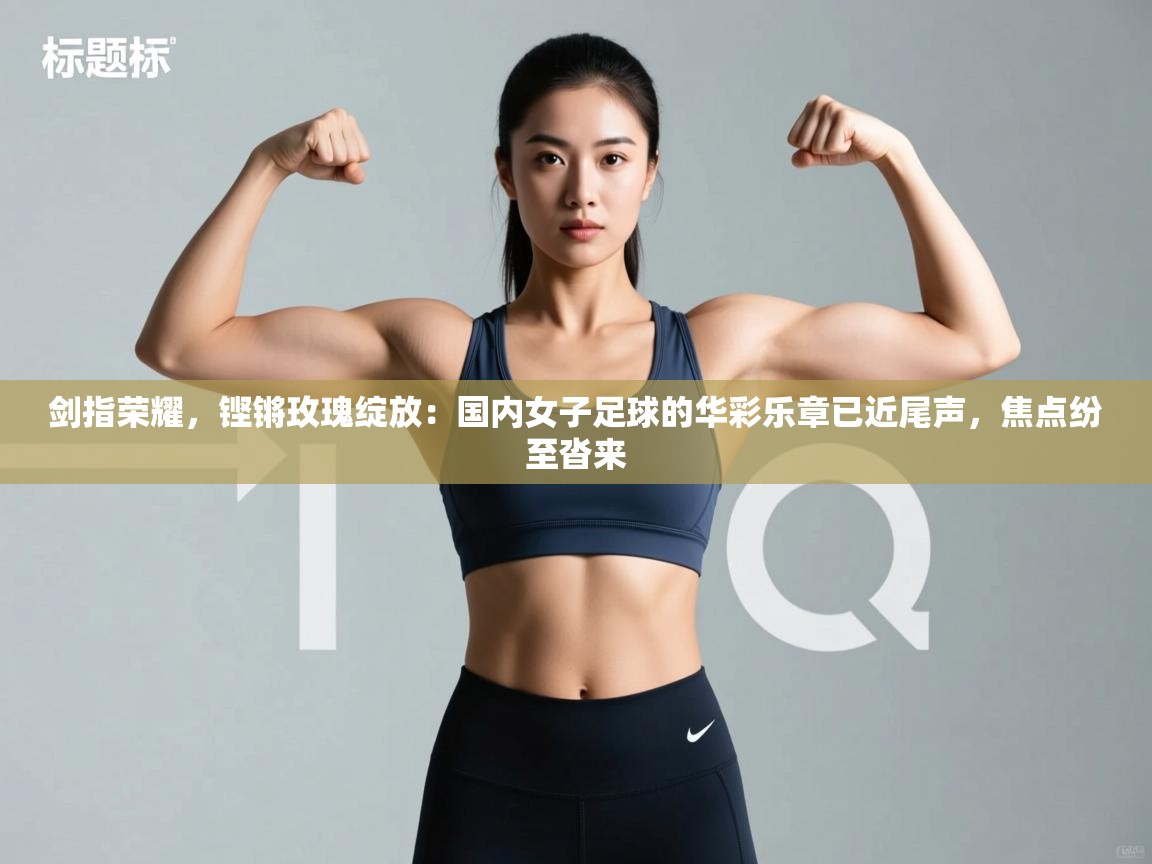 剑指荣耀，铿锵玫瑰绽放：国内女子足球的华彩乐章已近尾声，焦点纷至沓来  第2张